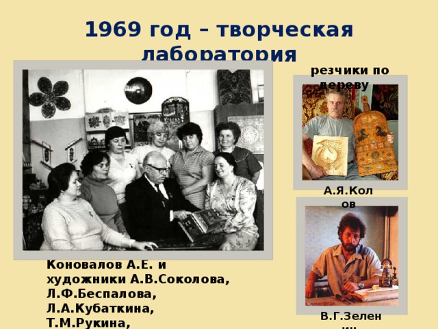 1969 год – творческая лаборатория  резчики по дереву А.Я.Колов Коновалов А.Е. и художники А.В.Соколова, Л.Ф.Беспалова, Л.А.Кубаткина, Т.М.Рукина, Ф.Н.Касатова и другие В.Г.Зеленин 