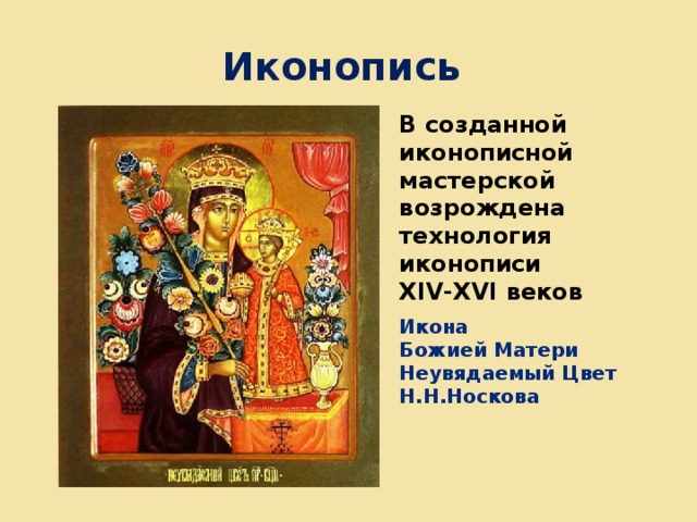 Иконопись  В созданной иконописной мастерской возрождена технология иконописи XIV-XVI веков Икона Божией Матери Неувядаемый Цвет Н.Н.Носкова 
