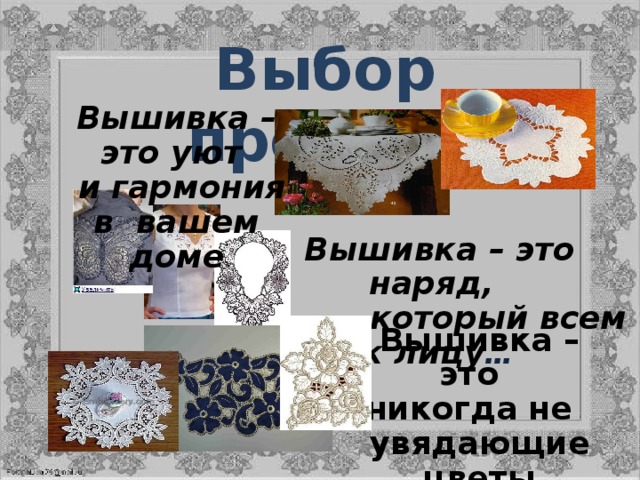 Выбор проекта Вышивка – это уют  и гармония в вашем доме  Вышивка – это наряд,  который всем к лицу … Вышивка – это никогда не увядающие цветы 