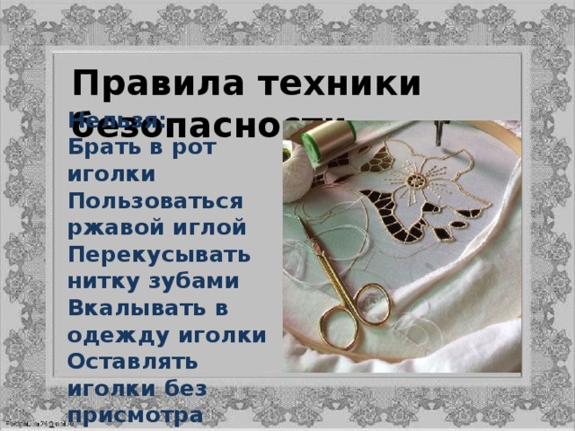 Правила техники безопасности  Нельзя: Брать в рот иголки Пользоваться ржавой иглой Перекусывать нитку зубами Вкалывать в одежду иголки Оставлять иголки без присмотра  