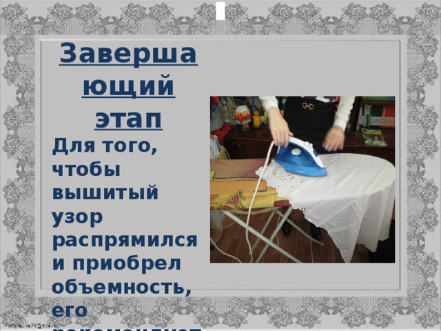 Завершающий этап Для того, чтобы вышитый узор распрямился и приобрел объемность, его рекомендуется после работы выстирать и погладить. 