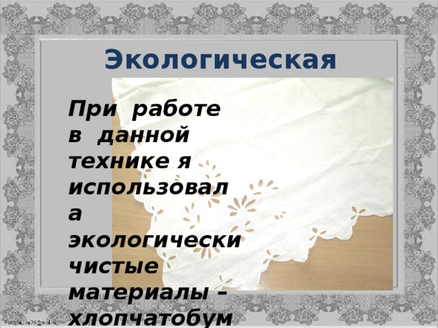 Экологическая безопасность .   При работе в данной технике я использовала экологически чистые материалы – хлопчатобумажные нитки и ткань. 