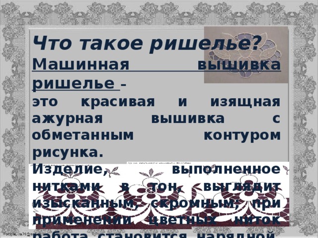 Что такое ришелье? Машинная вышивка ришелье  – это красивая и изящная ажурная вышивка с обметанным контуром рисунка. Изделие, выполненное нитками в тон, выглядит изысканным, скромным; при применении цветных ниток работа становится нарядной, праздничной. 