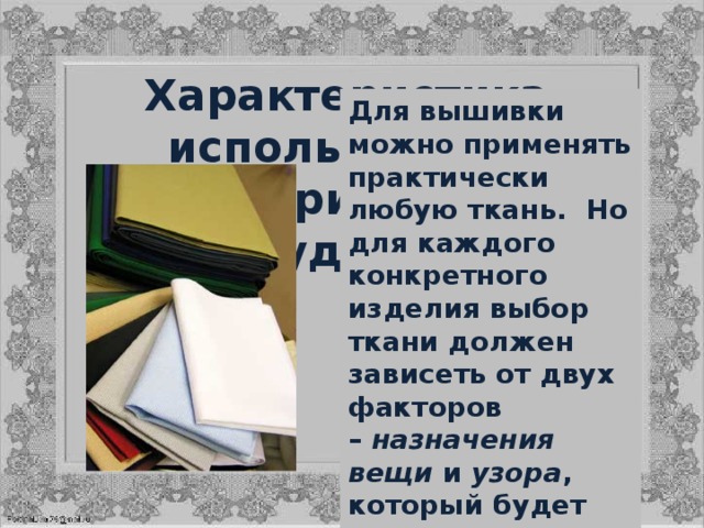 Характеристика используемых материалов и оборудования: Для вышивки можно применять практически любую ткань.  Но для каждого конкретного изделия выбор ткани должен зависеть от двух факторов –  назначения вещи  и  узора , который будет вышит. 
