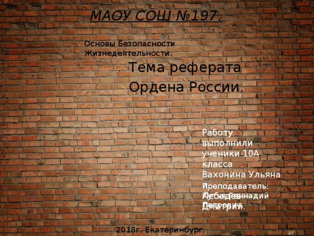 МАОУ СОШ №197. Основы Безопасности Жизнедеятельности.  Тема реферата  Ордена России. Работу выполнили ученики 10А класса Вахонина Ульяна и Лебедев Дмитрий. Преподаватель: Кутья Геннадий Петрович. 2018г. Екатеринбург. 