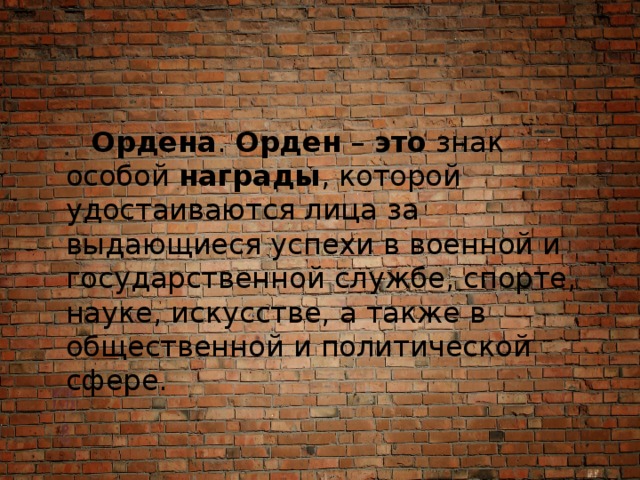  Ордена .  Орден  –  это  знак особой  награды , которой удостаиваются лица за выдающиеся успехи в военной и государственной службе, спорте, науке, искусстве, а также в общественной и политической сфере. 