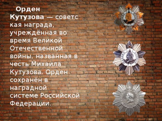  Орден Кутузова  — советская награда, учреждённая во время Великой Отечественной войны, названная в честь Михаила Кутузова. Орден сохранён в наградной системе Российской Федерации. 