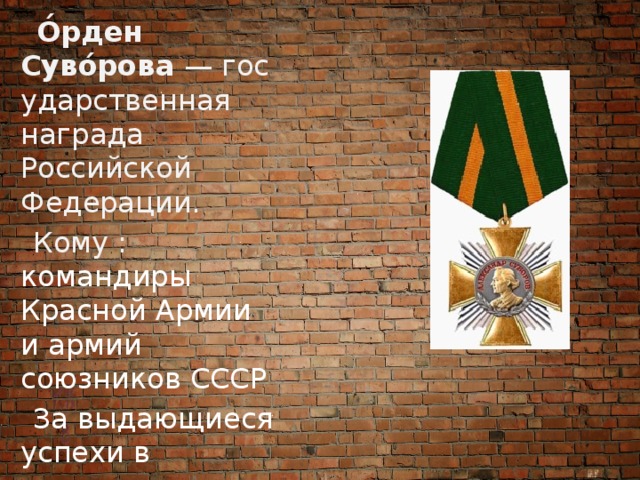  О́рден Суво́рова  — государственная награда Российской Федерации.  Кому : командиры Красной Армии и армий союзников СССР  За выдающиеся успехи в управлении войсками 