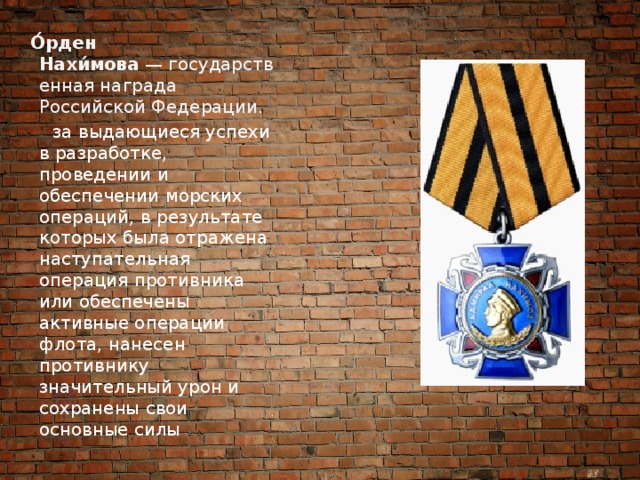  О́рден Нахи́мова  — государственная награда Российской Федерации.  за выдающиеся успехи в разработке, проведении и обеспечении морских операций, в результате которых была отражена наступательная операция противника или обеспечены активные операции флота, нанесен противнику значительный урон и сохранены свои основные силы 