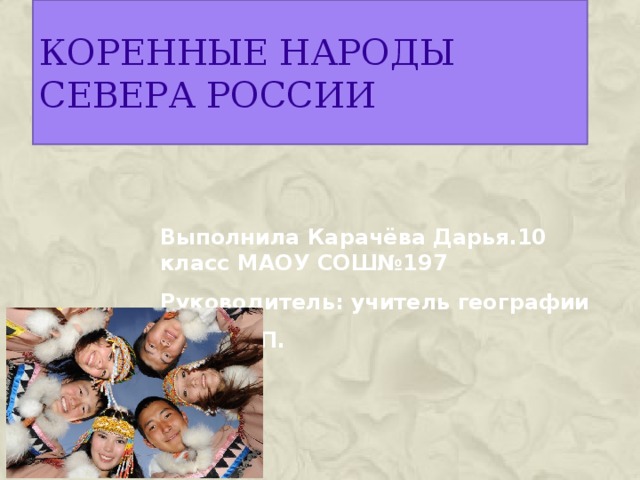 Коренные народы севера РОССИИ Выполнила Карачёва Дарья.10 класс МАОУ СОШ№197 Руководитель: учитель географии Кутья Г.П. 