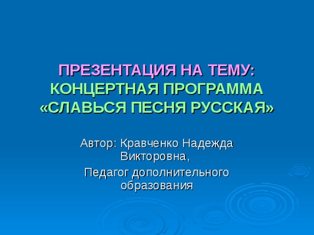 ПРЕЗЕНТАЦИЯ НА ТЕМУ: КОНЦЕРТНАЯ ПРОГРАММА  «СЛАВЬСЯ ПЕСНЯ РУССКАЯ» Автор: Кравченко Надежда Викторовна, Педагог дополнительного образования 