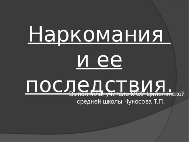 Наркомания  и ее последствия. Выполнила: учитель МОУ Цильнинской средней школы Чуносова Т.П. 