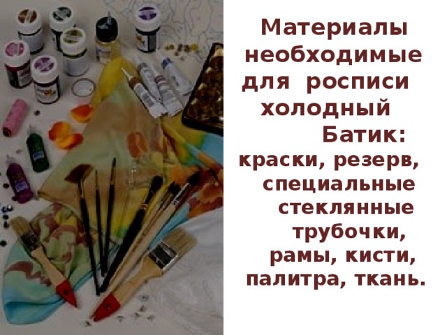  Материалы  необходимые для росписи холодный  Батик:  краски, резерв,  специальные  стеклянные  трубочки,  рамы, кисти,  палитра, ткань.   