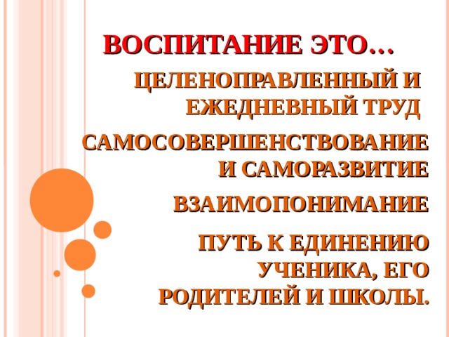 ВОСПИТАНИЕ ЭТО… ЦЕЛЕНОПРАВЛЕННЫЙ И ЕЖЕДНЕВНЫЙ ТРУД  САМОСОВЕРШЕНСТВОВАНИЕ И САМОРАЗВИТИЕ ВЗАИМОПОНИМАНИЕ ПУТЬ К ЕДИНЕНИЮ УЧЕНИКА, ЕГО РОДИТЕЛЕЙ И ШКОЛЫ. 