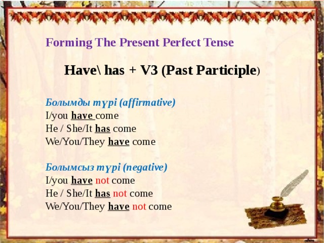 Forming The Present Perfect Tense Have\ has + V3 (Past Participle ) Болымды түрі (affirmative) I/you have come He / She/It has come We/You/They have come Болымсыз түрі (negative) I/you have  not come He / She/It has  not come We/You/They have  not come 