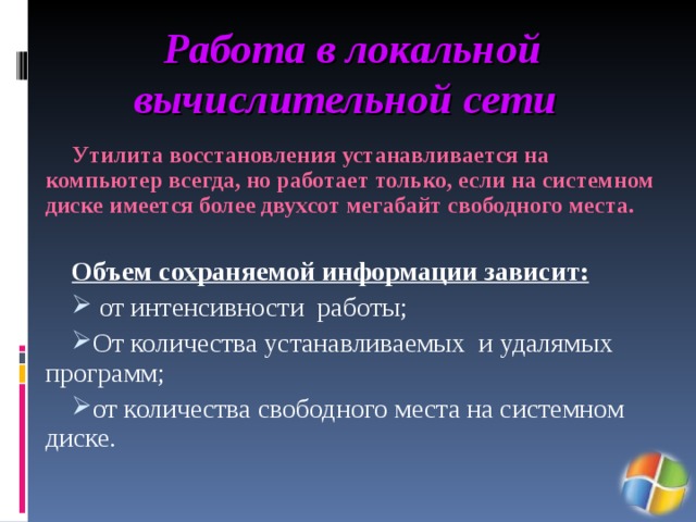 Работа в локальной вычислительной сети  Утилита восстановления устанавливается на компьютер всегда, но работает только, если на системном диске имеется более двухсот мегабайт свободного места.  Объем сохраняемой информации зависит:  от интенсивности работы; От количества устанавливаемых и удалямых программ; от количества свободного места на системном диске. 