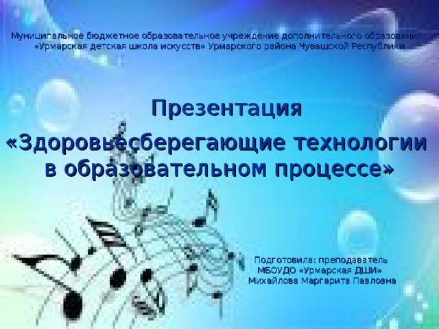 Муниципальное бюджетное образовательное учреждение дополнительного образования «Урмарская детская школа искусств» Урмарского района Чувашской Республики   Презентация «Здоровьесберегающие технологии в образовательном процессе» Подготовила: преподаватель МБОУДО «Урмарская ДШИ» Михайлова Маргарита Павловна 