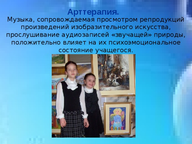 Арттерапия. Музыка, сопровождаемая просмотром репродукций произведений изобразительного искусства, прослушивание аудиозаписей «звучащей» природы, положительно влияет на их психоэмоциональное состояние учащегося. 