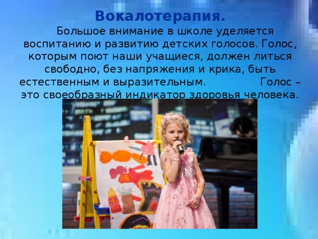 Вокалотерапия.  Большое внимание в школе уделяется воспитанию и развитию детских голосов. Голос, которым поют наши учащиеся, должен литься свободно, без напряжения и крика, быть естественным и выразительным. Голос – это своеобразный индикатор здоровья человека. 