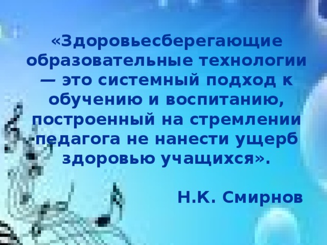 «Здоровьесберегающие образовательные технологии — это системный подход к обучению и воспитанию, построенный на стремлении педагога не нанести ущерб здоровью учащихся».   Н.К. Смирнов 