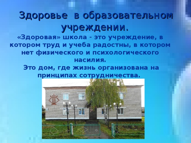  Здоровье в образовательном учреждении. «Здоровая» школа - это учреждение, в котором труд и учеба радостны, в котором нет физического и психологического насилия.  Это дом, где жизнь организована на принципах сотрудничества. 