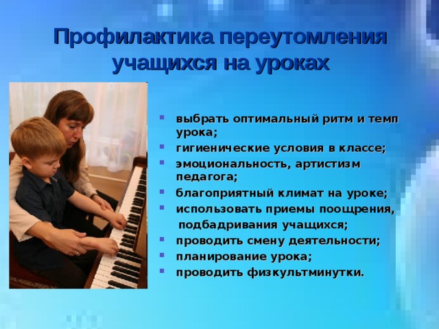 Профилактика переутомления учащихся на уроках выбрать оптимальный ритм и темп урока; гигиенические условия в классе; эмоциональность, артистизм педагога; благоприятный климат на уроке; использовать приемы поощрения,  подбадривания учащихся; проводить смену деятельности; планирование урока; проводить физкультминутки.   