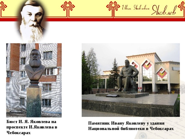 Бюст И. Я. Яковлева на проспекте И.Яковлева в Чебоксарах Памятник Ивану Яковлеву у здания Национальной библиотеки в Чебоксарах 