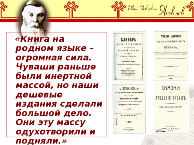  «Книга на родном языке – огромная сила. Чуваши раньше были инертной массой, но наши дешевые издания сделали большой дело. Они эту массу одухотворили и подняли.»  И.Я.Яковлев 