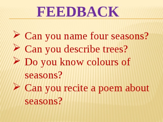 FEEDBACK Can you name four seasons? Can you describe trees? Do you know colours of seasons? Can you recite a poem about seasons? 