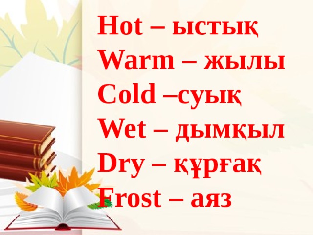 Hot – ыстық Warm – жылы Cold –суық Wet – дымқыл Dry – құрғақ Frost – аяз 