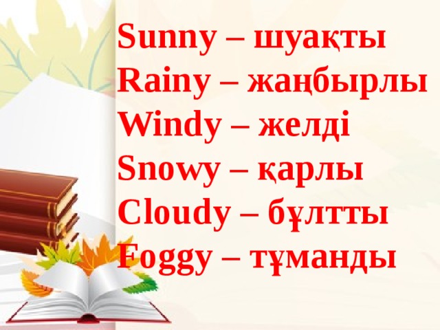Sunny – шуақты Rainy – жаңбырлы Windy – желді Snowy – қарлы Cloudy – бұлтты Foggy – тұманды 