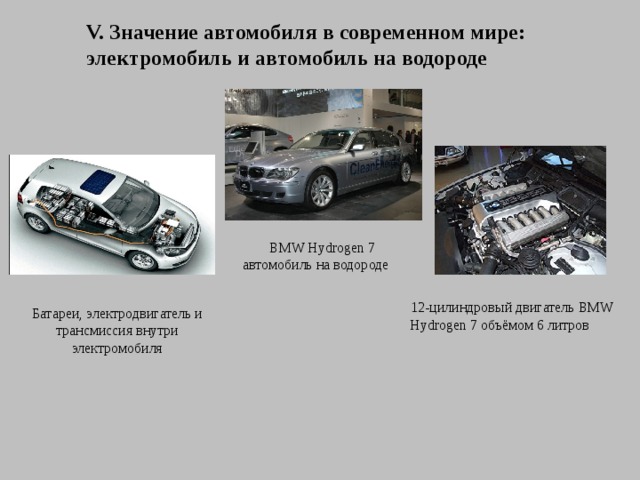 V. Значение автомобиля в современном мире: электромобиль и автомобиль на водороде BMW Hydrogen 7  автомобиль на водороде 12-цилиндровый двигатель BMW  Hydrogen 7 объёмом 6 литров Батареи, электродвигатель и трансмиссия внутри электромобиля 