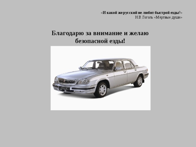« И какой же русский не любит быстрой езды ?» Н.В.Гоголь «Мёртвые души»  Благодарю за внимание и желаю безопасной езды!  