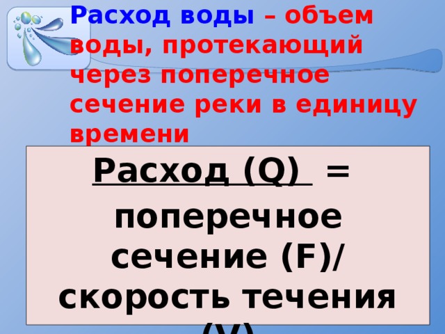 Расход воды – объем воды, протекающий через поперечное сечение реки в единицу времени Расход (Q) = поперечное сечение (F)/ скорость течения (V) (м³ / сек) 