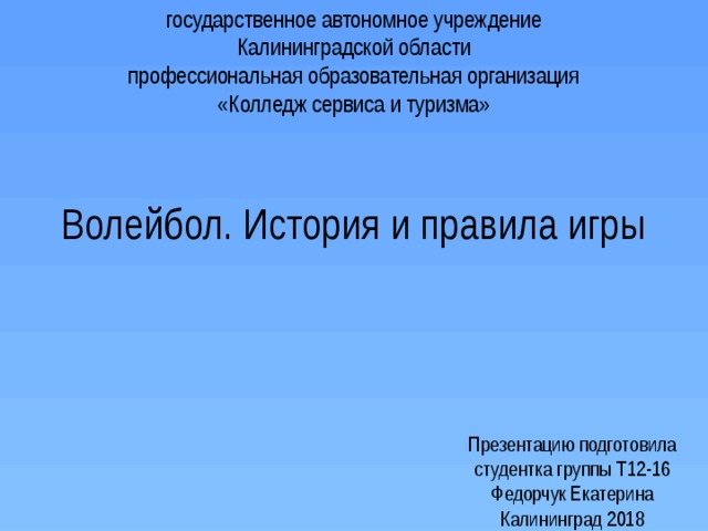 государственное автономное учреждение Калининградской области  профессиональная образовательная организация  «Колледж сервиса и туризма» Волейбол. История и правила игры Презентацию подготовила  студентка группы Т12-16  Федорчук Екатерина  Калининград 2018 