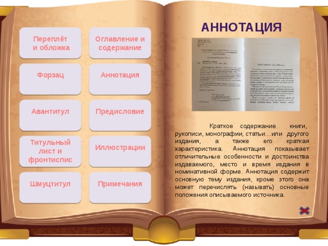 Аннотация Переплёт Оглавление и содержание  и обложка Форзац Аннотация Авантитул Предисловие  Краткое содержание книги,  рукописи, монографии, статьи…или другого издания, а также его краткая характеристика. Аннотация показывает отличительные особенности и достоинства издаваемого, место и время издания в номинативной форме. Аннотация содержит основную тему издания, кроме этого она может перечислять (называть) основные положения описываемого источника. Титульный лист и фронтиспис Иллюстрации Примечания Шмуцтитул 