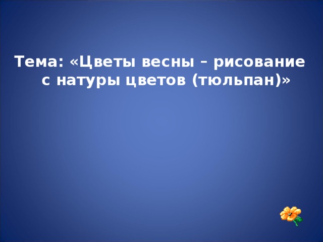 Тема: «Цветы весны – рисование с натуры цветов (тюльпан)»  