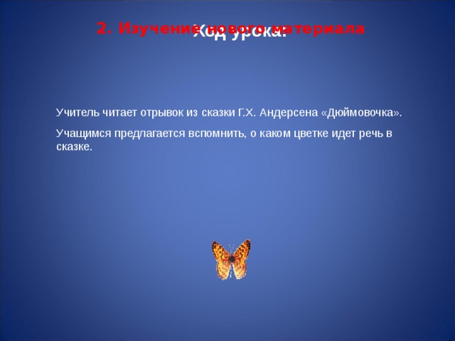 Ход урока: 2. Изучение нового материала    Учитель читает отрывок из сказки Г.Х. Андерсена «Дюймовочка». Учащимся предлагается вспомнить, о каком цветке идет речь в сказке. 