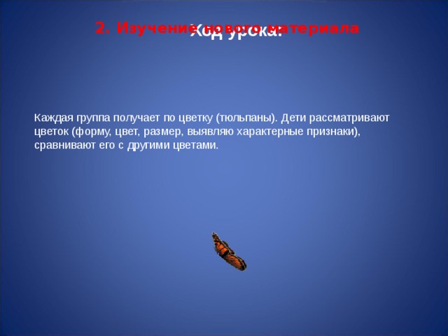 Ход урока: 2. Изучение нового материала    Каждая группа получает по цветку (тюльпаны). Дети рассматривают цветок (форму, цвет, размер, выявляю характерные признаки), сравнивают его с другими цветами. 