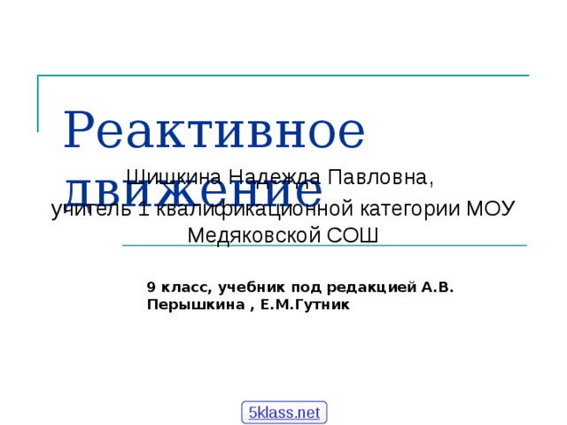 Реактивное движение Шишкина Надежда Павловна, учитель 1 квалификационной категории МОУ Медяковской СОШ 9 класс, учебник под редакцией А.В. Перышкина , Е.М.Гутник 5klass.net 