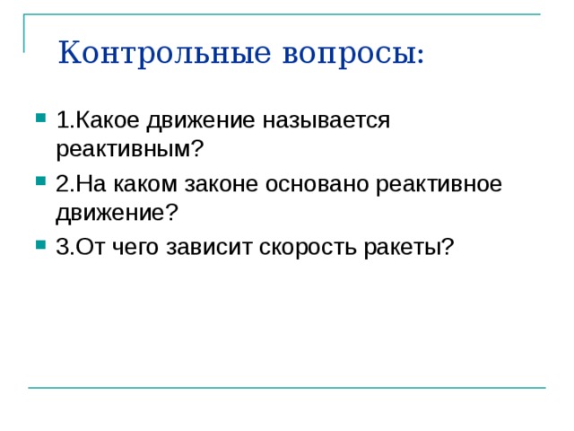 Контрольные вопросы:   1.Какое движение называется реактивным? 2.На каком законе основано реактивное движение? 3.От чего зависит скорость ракеты? 