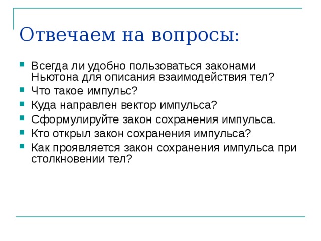 Отвечаем на вопросы: Всегда ли удобно пользоваться законами Ньютона для описания взаимодействия тел? Что такое импульс? Куда направлен вектор импульса? Сформулируйте закон сохранения импульса. Кто открыл закон сохранения импульса? Как проявляется закон сохранения импульса при столкновении тел? 