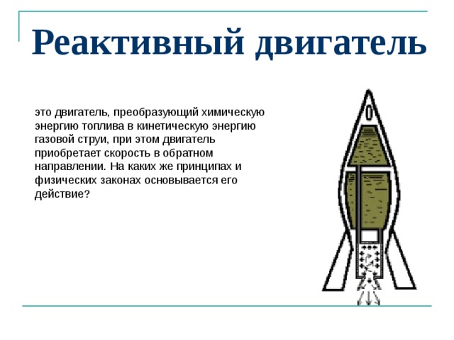 Реактивный двигатель  это двигатель, преобразующий химическую энергию топлива в кинетическую энергию газовой струи, при этом двигатель приобретает скорость в обратном направлении. На каких же принципах и физических законах основывается его действие? 
