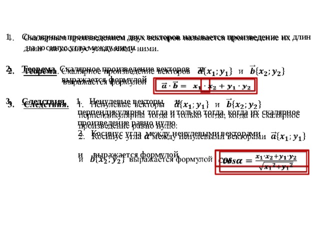 Скалярным произведением двух векторов называется произведение их длин на косинус угла между ними.    Теорема . Скалярное произведение векторов  и   выражается формулой  Следствия.