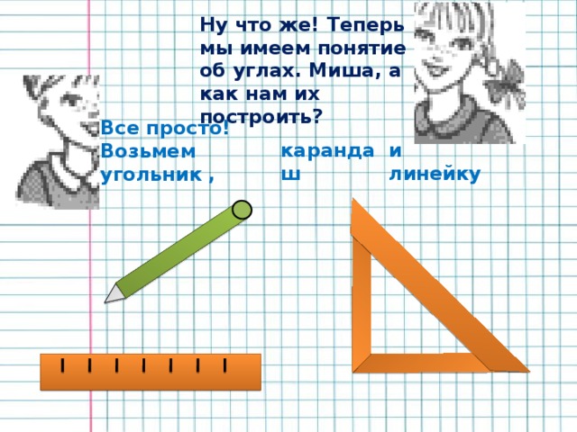Ну что же! Теперь мы имеем понятие об углах. Миша, а как нам их построить? Все просто! Возьмем угольник , карандаш и линейку  