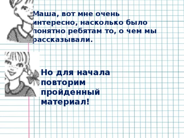 Маша, вот мне очень интересно, насколько было понятно ребятам то, о чем мы рассказывали. Но для начала повторим пройденный материал! 