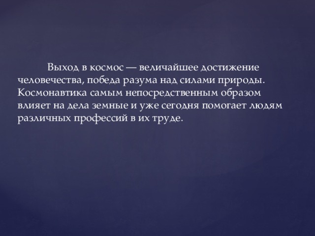  Выход в космос — величайшее достижение человечества, победа разума над силами природы. Космонавтика самым непосредственным образом влияет на дела земные и уже сегодня помогает людям различных профессий в их труде. 