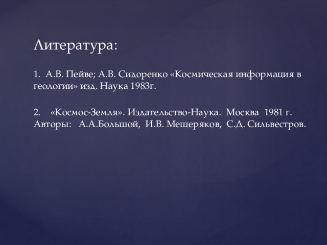 Литература: 1. А.В. Пейве; А.В. Сидоренко «Космическая информация в геологии» изд. Наука 1983г. 2. «Космос-Земля». Издательство-Наука. Москва 1981 г. Авторы: А.А.Большой, И.В. Мещеряков, С.Д. Сильвестров. 