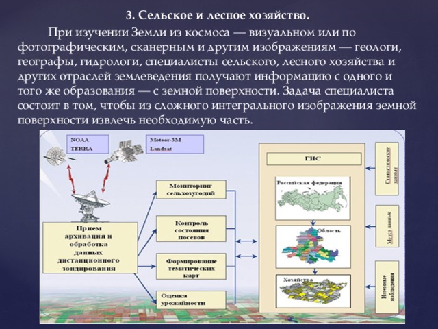 3. Сельское и лесное хозяйство.  При изучении Земли из космоса — визуальном или по фотографическим, сканерным и другим изображениям — геологи, географы, гидрологи, специалисты сельского, лесного хозяйства и других отраслей землеведения получают информацию с одного и того же образования — с земной поверхности. Задача специалиста состоит в том, чтобы из сложного интегрального изображения земной поверхности извлечь необходимую часть. 