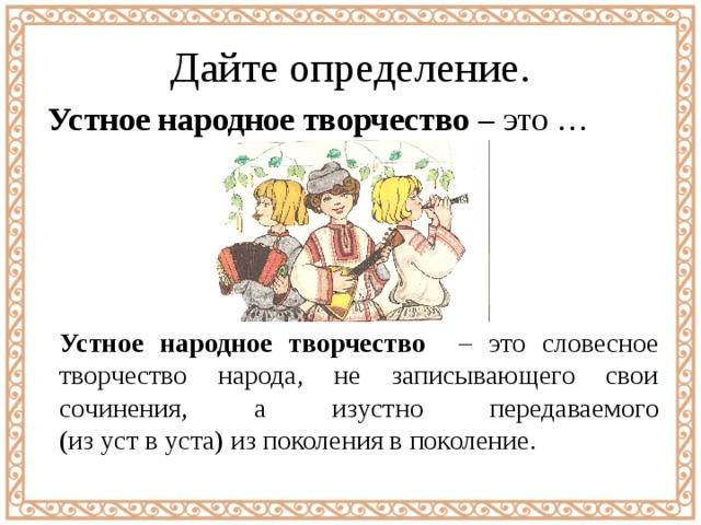 Дайте определение. Устное народное творчество – это … Устное народное творчество – это словесное творчество народа, не записывающего свои сочинения, а изустно передаваемого  (из уст в уста) из поколения в поколение. 